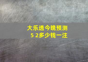 大乐透今晚预测5 2多少钱一注